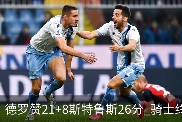 德罗赞21+8斯特鲁斯26分 骑士终结公牛三连胜
